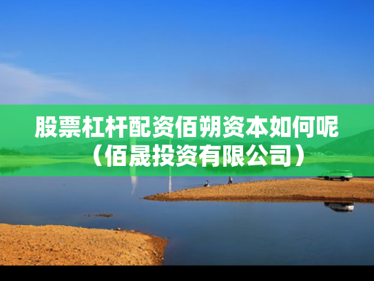 股票杠杆配资佰朔资本如何呢（佰晟投资有限公司）