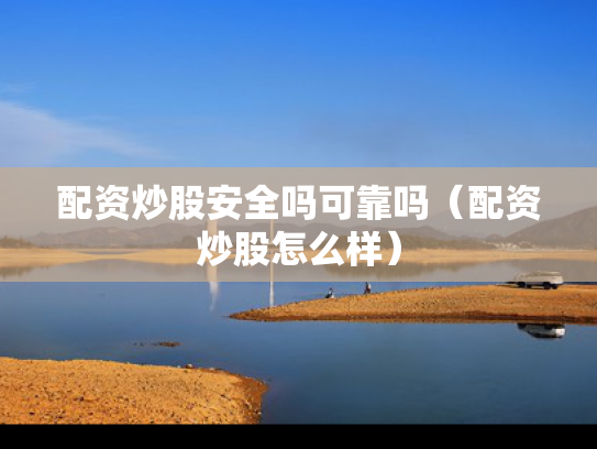 配资炒股安全吗可靠吗（配资炒股怎么样）