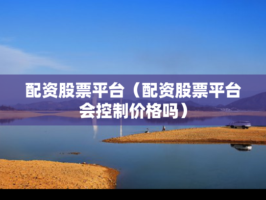 配资股票平台（配资股票平台会控制价格吗）