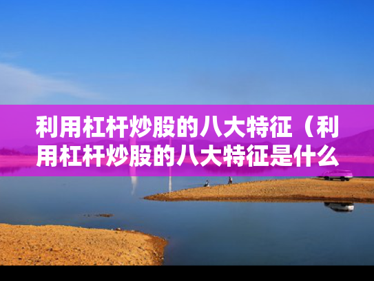 利用杠杆炒股的八大特征（利用杠杆炒股的八大特征是什么）
