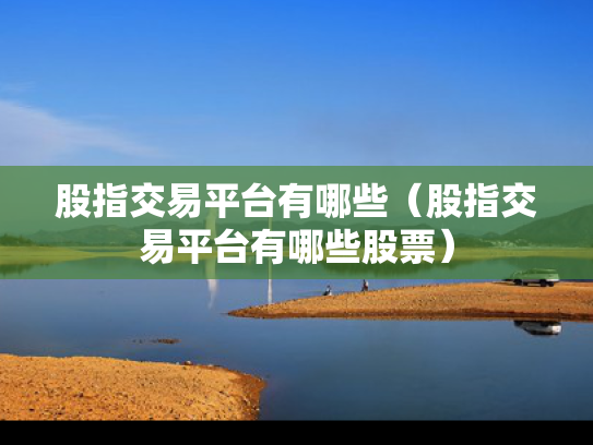 股指交易平台有哪些（股指交易平台有哪些股票）