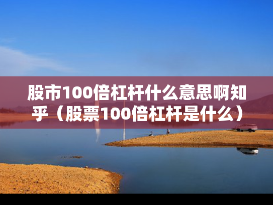 股市100倍杠杆什么意思啊知乎（股票100倍杠杆是什么）