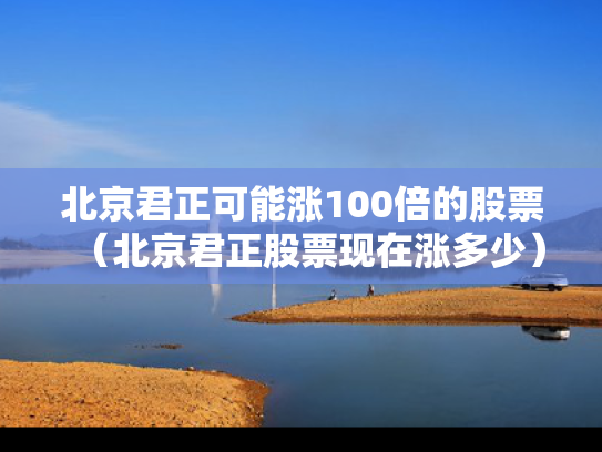 北京君正可能涨100倍的股票（北京君正股票现在涨多少）