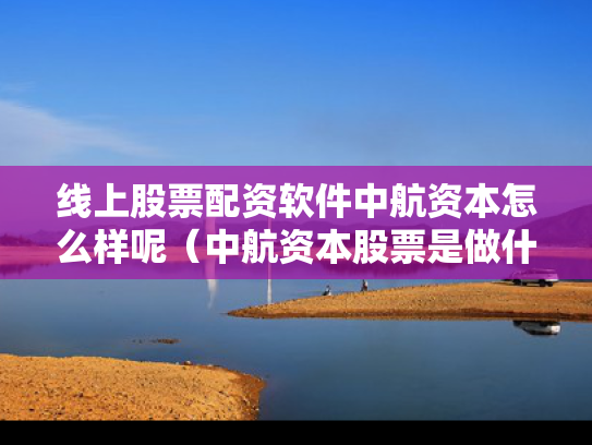 线上股票配资软件中航资本怎么样呢（中航资本股票是做什么的）