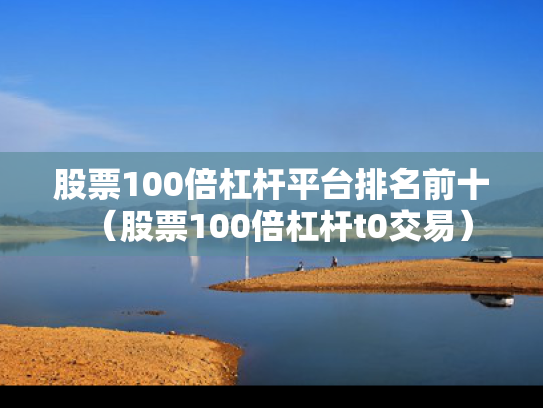 股票100倍杠杆平台排名前十（股票100倍杠杆t0交易）