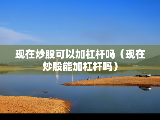 现在炒股可以加杠杆吗（现在炒股能加杠杆吗）