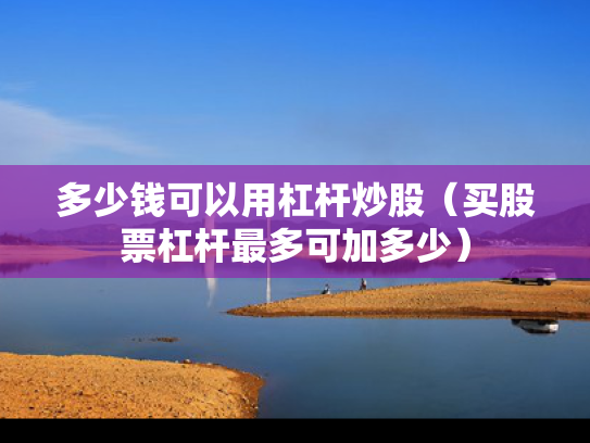 多少钱可以用杠杆炒股（买股票杠杆最多可加多少）