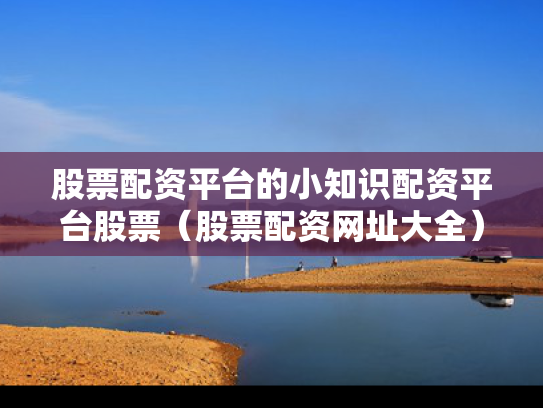 股票配资平台的小知识配资平台股票（股票配资网址大全）