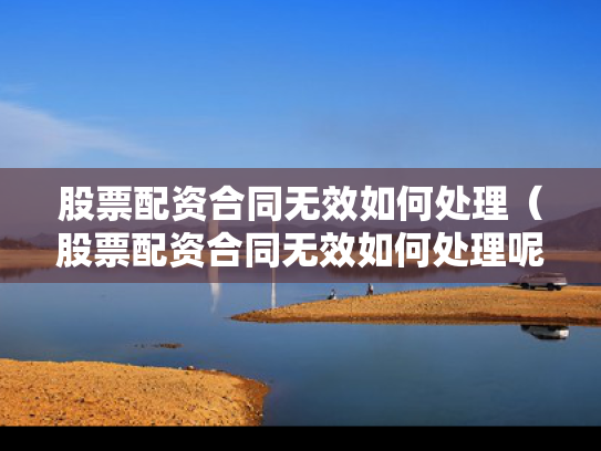股票配资合同无效如何处理（股票配资合同无效如何处理呢）