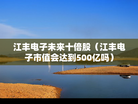 江丰电子未来十倍股（江丰电子市值会达到500亿吗）