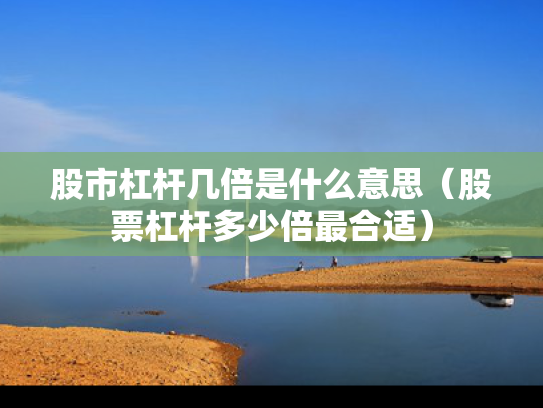 股市杠杆几倍是什么意思（股票杠杆多少倍最合适）