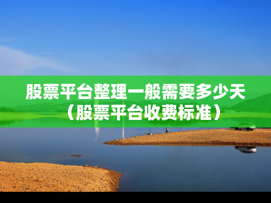 股票平台整理一般需要多少天（股票平台收费标准）