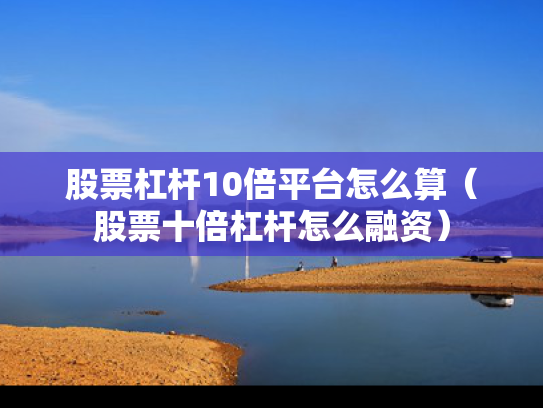 股票杠杆10倍平台怎么算（股票十倍杠杆怎么融资）