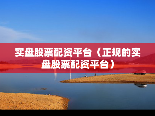 实盘股票配资平台（正规的实盘股票配资平台）