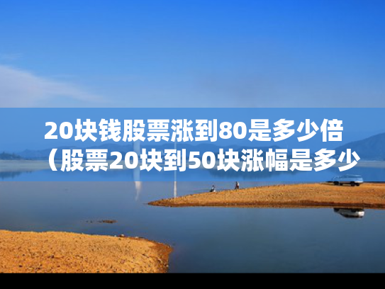 20块钱股票涨到80是多少倍（股票20块到50块涨幅是多少）