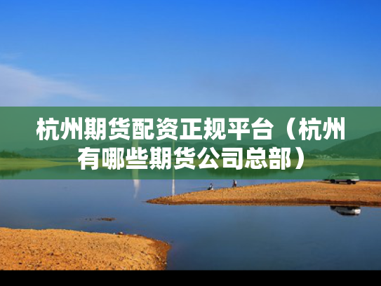 杭州期货配资正规平台（杭州有哪些期货公司总部）