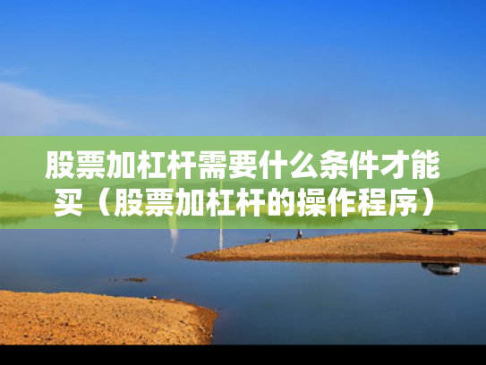 股票加杠杆需要什么条件才能买（股票加杠杆的操作程序）