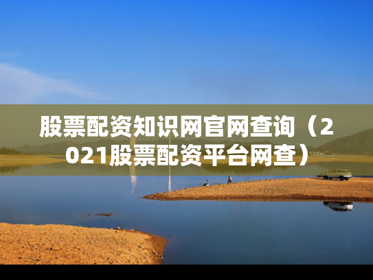 股票配资知识网官网查询（2021股票配资平台网查）