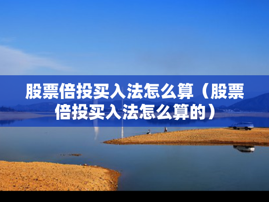 股票倍投买入法怎么算（股票倍投买入法怎么算的）
