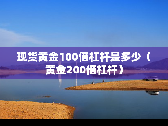 现货黄金100倍杠杆是多少（黄金200倍杠杆）