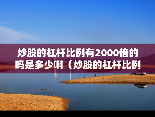 炒股的杠杆比例有2000倍的吗是多少啊（炒股的杠杆比例有2000倍的吗是多少啊）