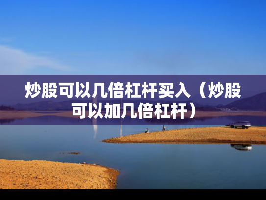 炒股可以几倍杠杆买入（炒股可以加几倍杠杆）