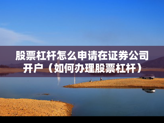 股票杠杆怎么申请在证券公司开户（如何办理股票杠杆）