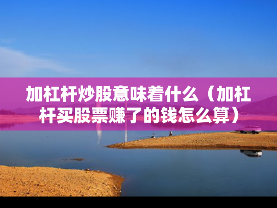 加杠杆炒股意味着什么（加杠杆买股票赚了的钱怎么算）