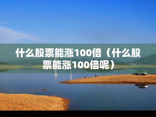 什么股票能涨100倍（什么股票能涨100倍呢）