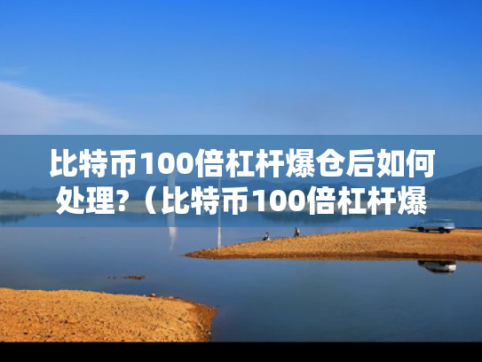 比特币100倍杠杆爆仓后如何处理?（比特币100倍杠杆爆仓比例是多少）