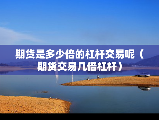 期货是多少倍的杠杆交易呢（期货交易几倍杠杆）