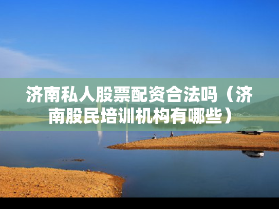济南私人股票配资合法吗（济南股民培训机构有哪些）