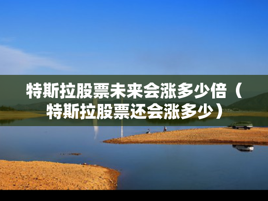 特斯拉股票未来会涨多少倍（特斯拉股票还会涨多少）