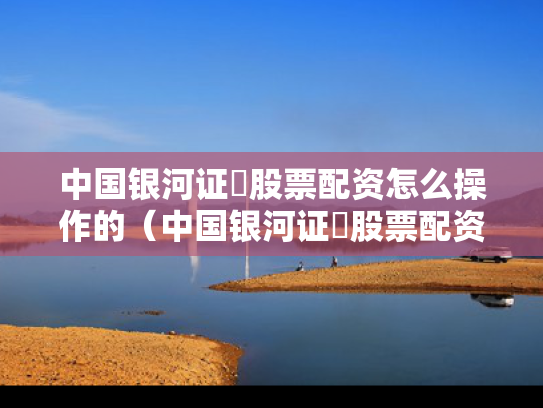 中国银河证劵股票配资怎么操作的（中国银河证劵股票配资怎么操作的啊）