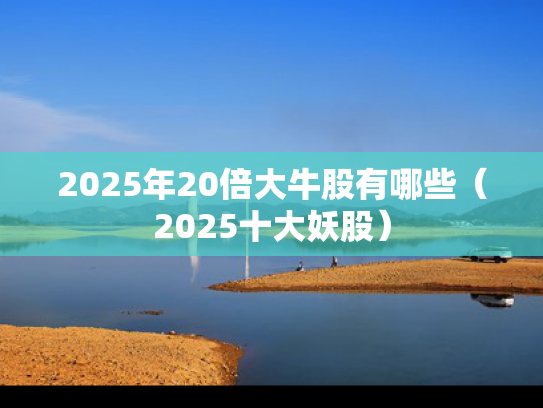 2025年20倍大牛股有哪些（2025十大妖股）
