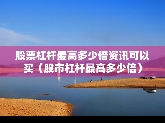 股票杠杆最高多少倍资讯可以买（股市杠杆最高多少倍）