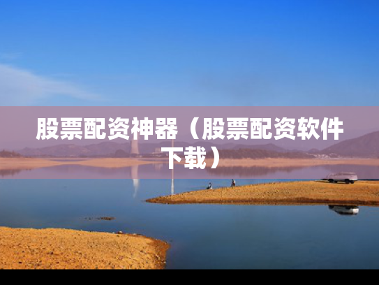 股票配资神器（股票配资软件下载）