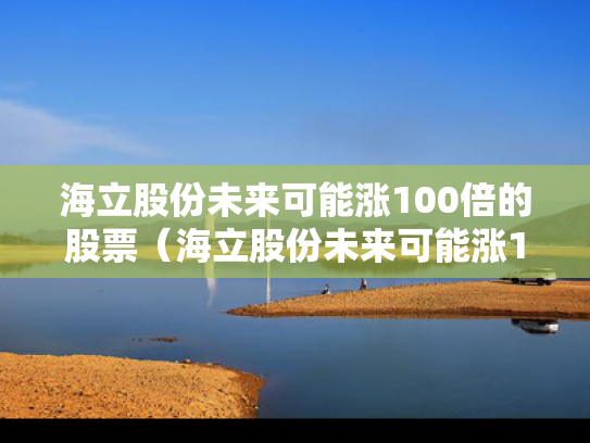 海立股份未来可能涨100倍的股票（海立股份未来可能涨100倍的股票有哪些）