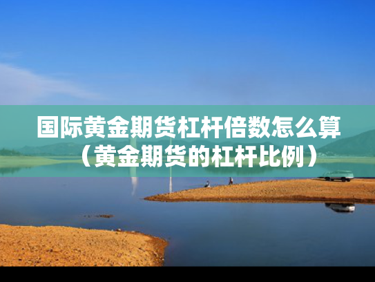 国际黄金期货杠杆倍数怎么算（黄金期货的杠杆比例）