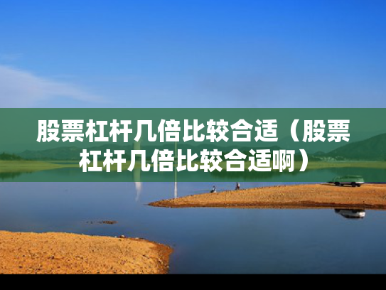 股票杠杆几倍比较合适（股票杠杆几倍比较合适啊）