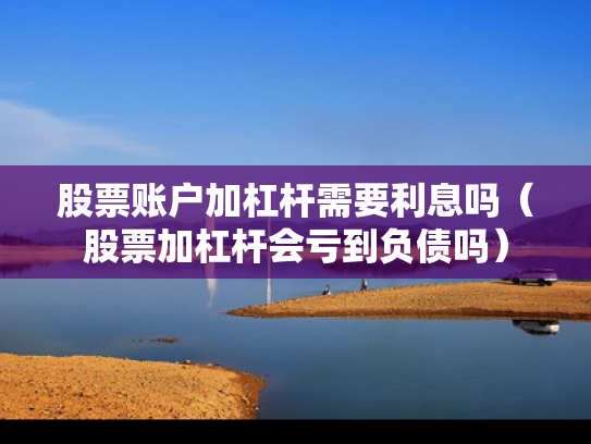 股票账户加杠杆需要利息吗（股票加杠杆会亏到负债吗）