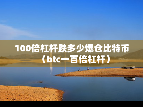 100倍杠杆跌多少爆仓比特币（btc一百倍杠杆）