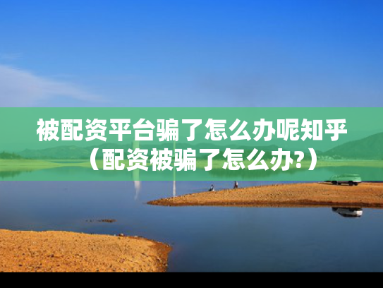 被配资平台骗了怎么办呢知乎（配资被骗了怎么办?）