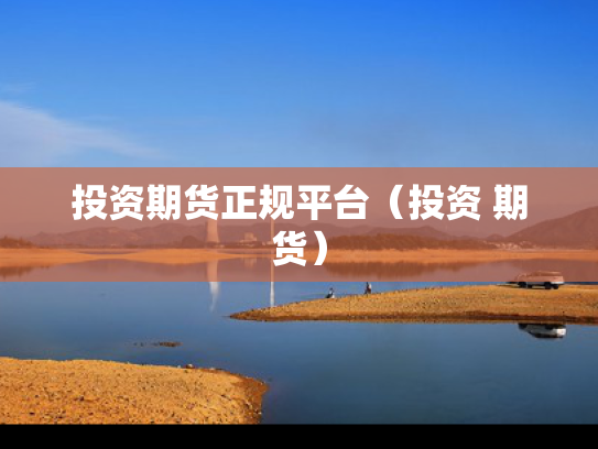投资期货正规平台（投资 期货）