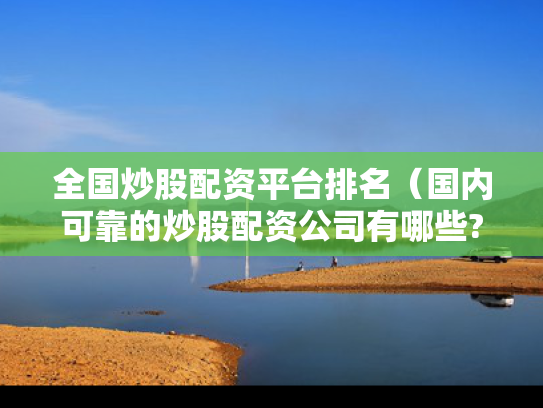 全国炒股配资平台排名（国内可靠的炒股配资公司有哪些?）