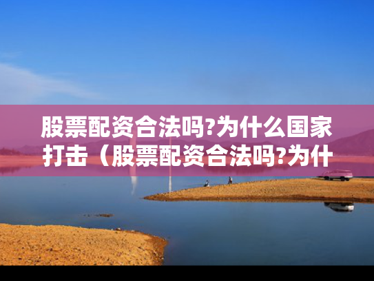 股票配资合法吗?为什么国家打击（股票配资合法吗?为什么国家打击这么严重）