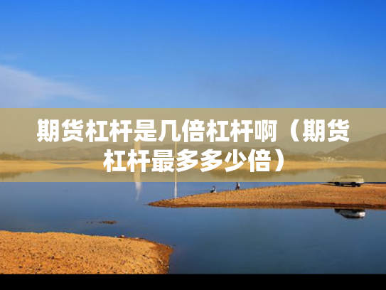 期货杠杆是几倍杠杆啊（期货杠杆最多多少倍）