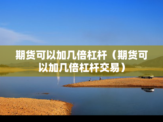 期货可以加几倍杠杆（期货可以加几倍杠杆交易）