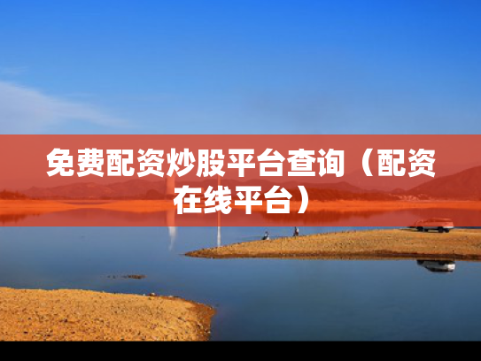 免费配资炒股平台查询（配资在线平台）