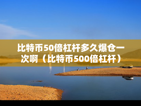 比特币50倍杠杆多久爆仓一次啊（比特币500倍杠杆）